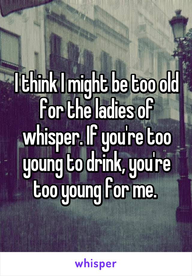 I think I might be too old for the ladies of whisper. If you're too young to drink, you're too young for me. 