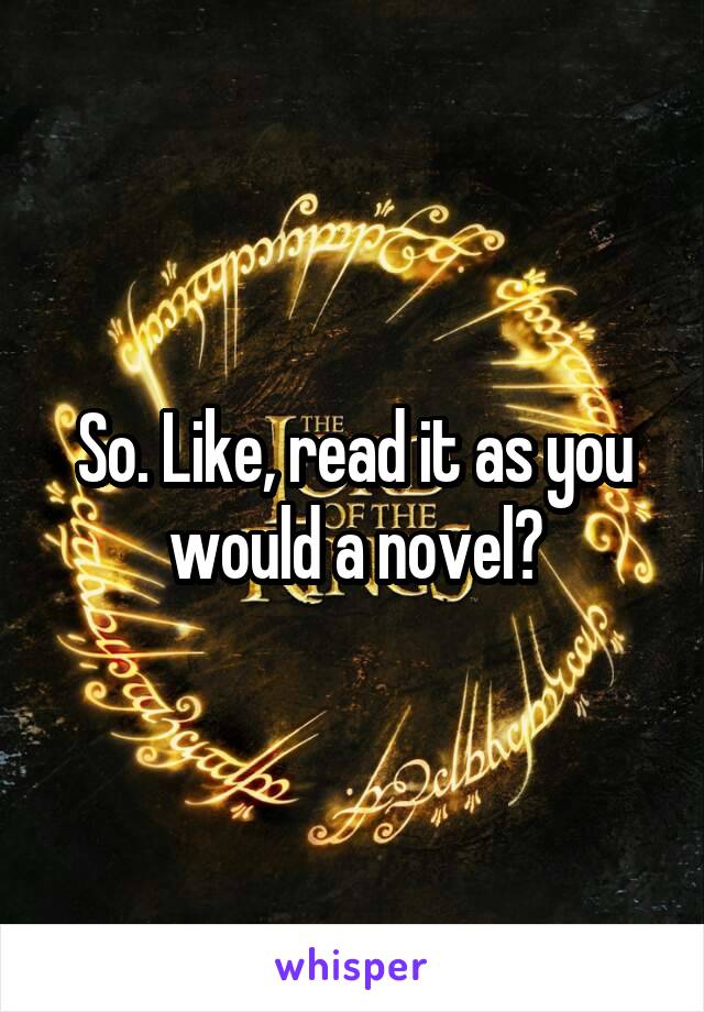 So. Like, read it as you would a novel?
