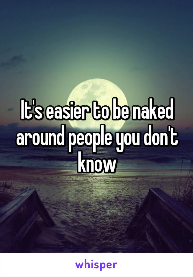 It's easier to be naked around people you don't know