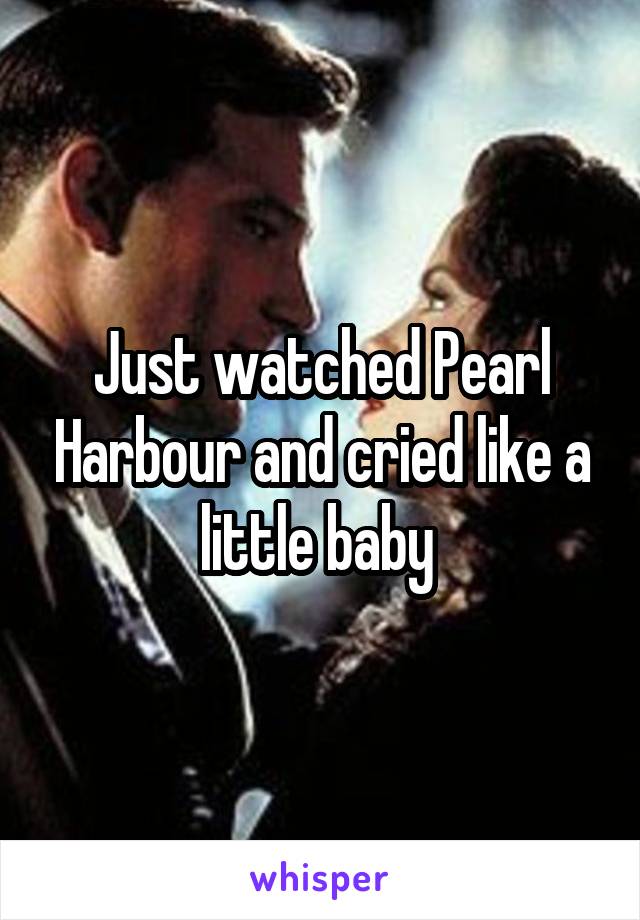 Just watched Pearl Harbour and cried like a little baby 