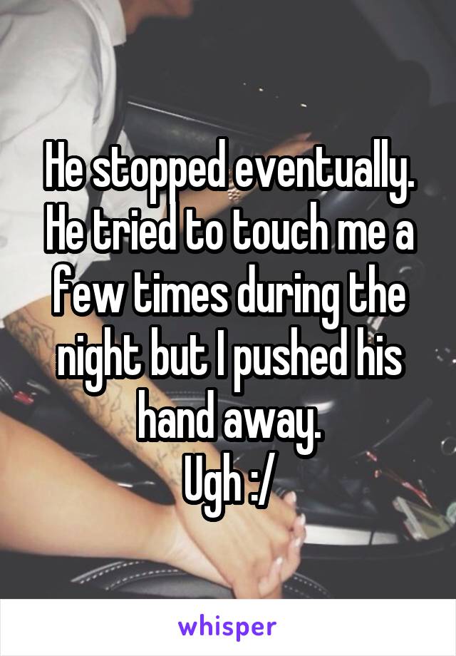 He stopped eventually. He tried to touch me a few times during the night but I pushed his hand away.
Ugh :/