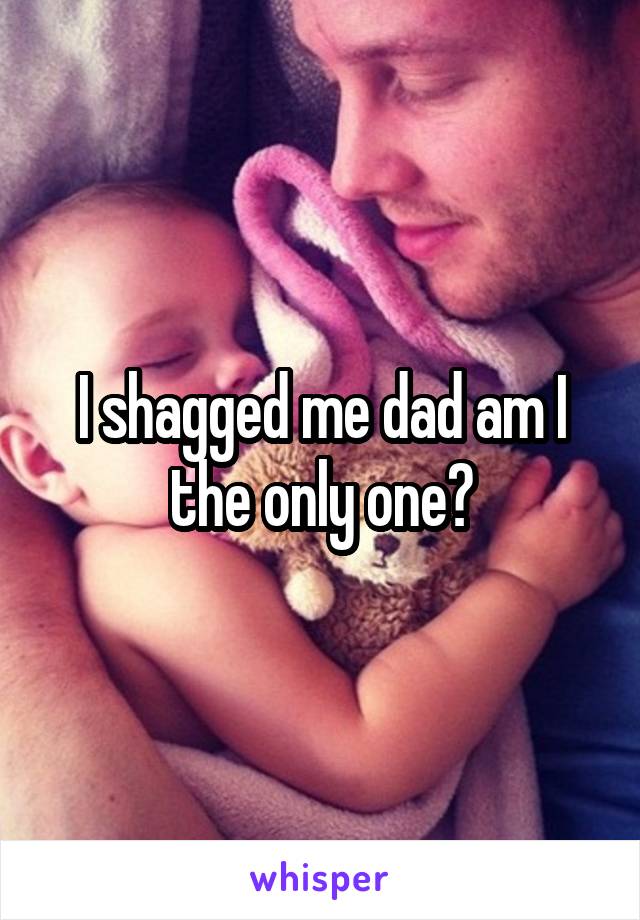 I shagged me dad am I the only one?