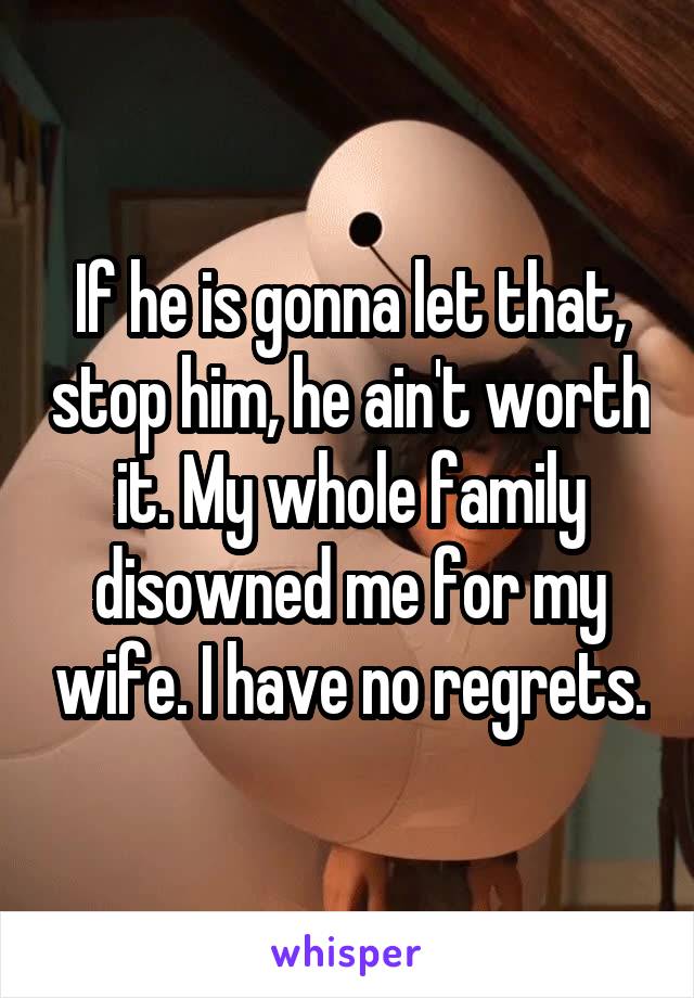 If he is gonna let that, stop him, he ain't worth it. My whole family disowned me for my wife. I have no regrets.