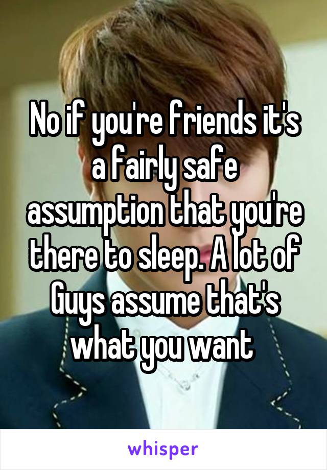 No if you're friends it's a fairly safe assumption that you're there to sleep. A lot of Guys assume that's what you want 