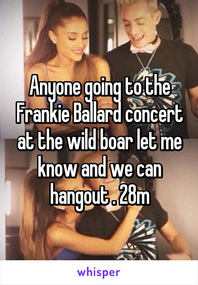 Anyone going to the Frankie Ballard concert at the wild boar let me know and we can hangout . 28m
