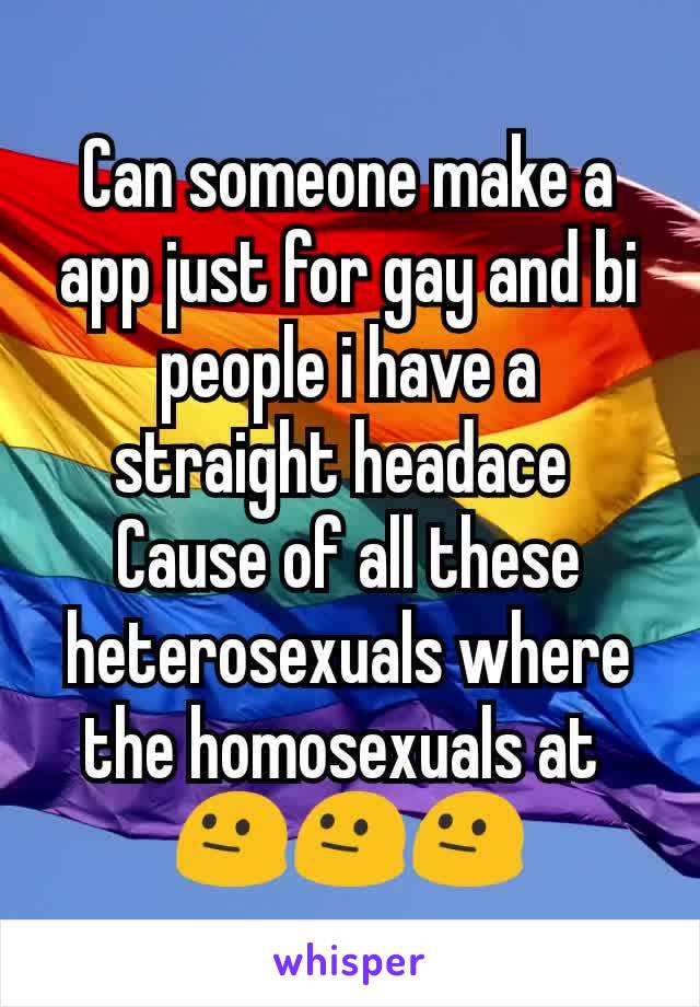 Can someone make a app just for gay and bi people i have a straight headace 
Cause of all these heterosexuals where the homosexuals at 
😐😐😐
