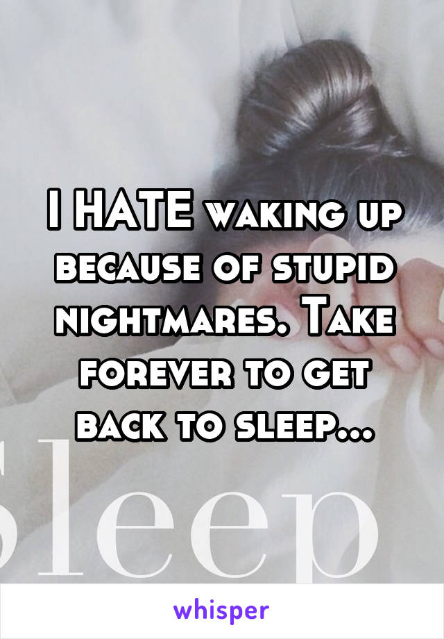 I HATE waking up because of stupid nightmares. Take forever to get back to sleep...