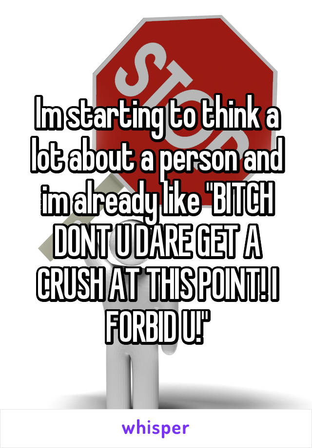 Im starting to think a lot about a person and im already like "BITCH DONT U DARE GET A CRUSH AT THIS POINT! I FORBID U!"
