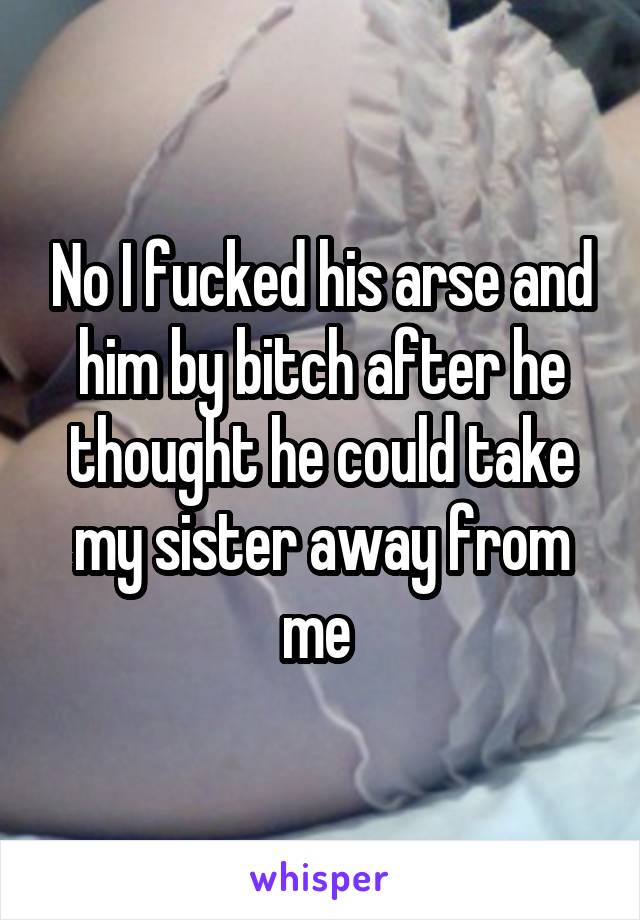 No I fucked his arse and him by bitch after he thought he could take my sister away from me 