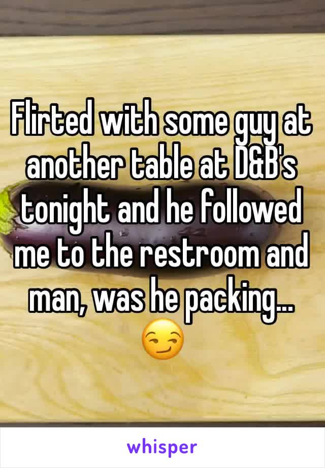 Flirted with some guy at another table at D&B's tonight and he followed me to the restroom and man, was he packing... 😏