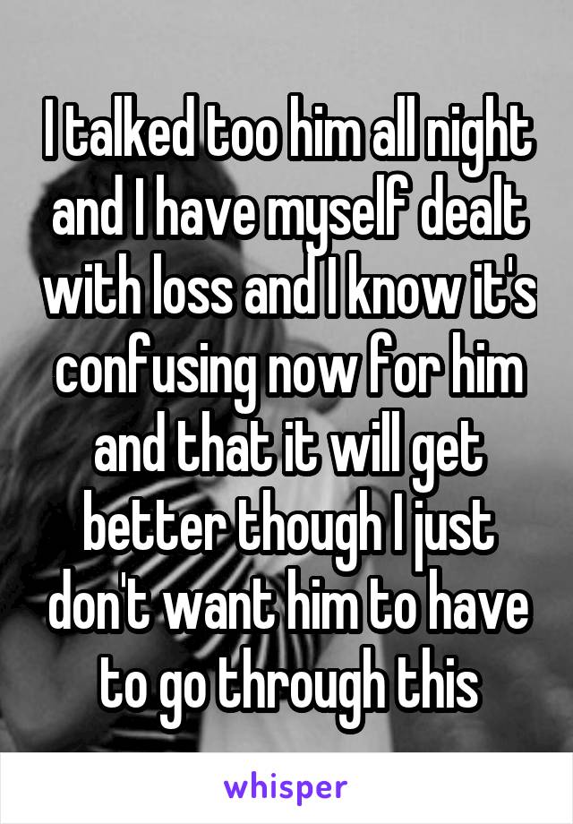 I talked too him all night and I have myself dealt with loss and I know it's confusing now for him and that it will get better though I just don't want him to have to go through this