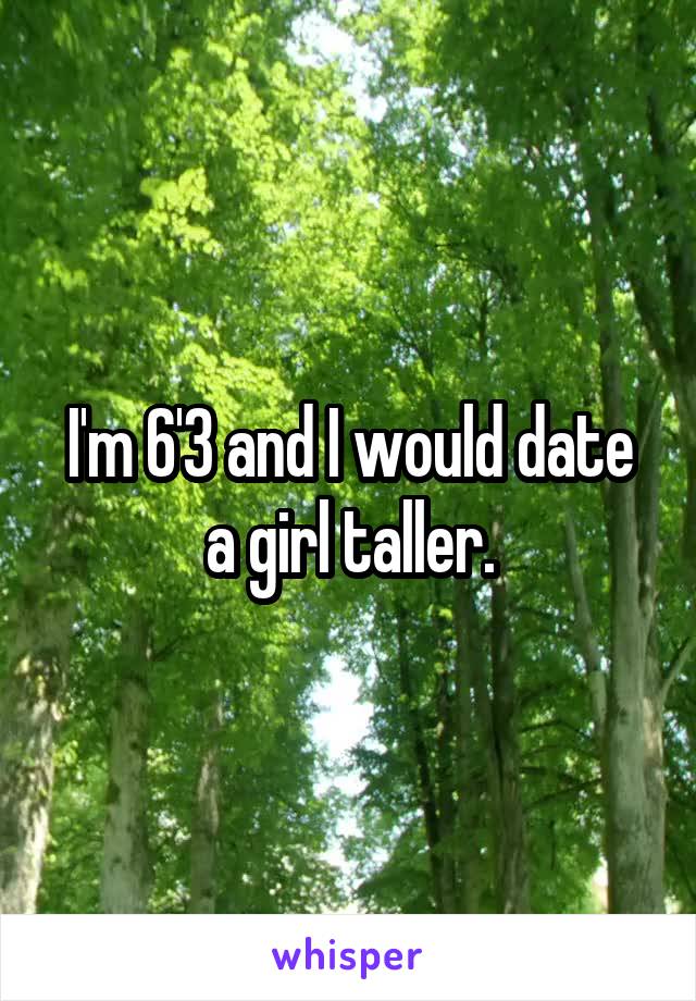 I'm 6'3 and I would date a girl taller.