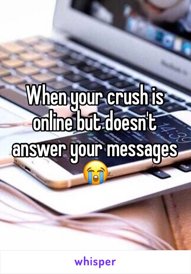 When your crush is online but doesn't answer your messages
😭