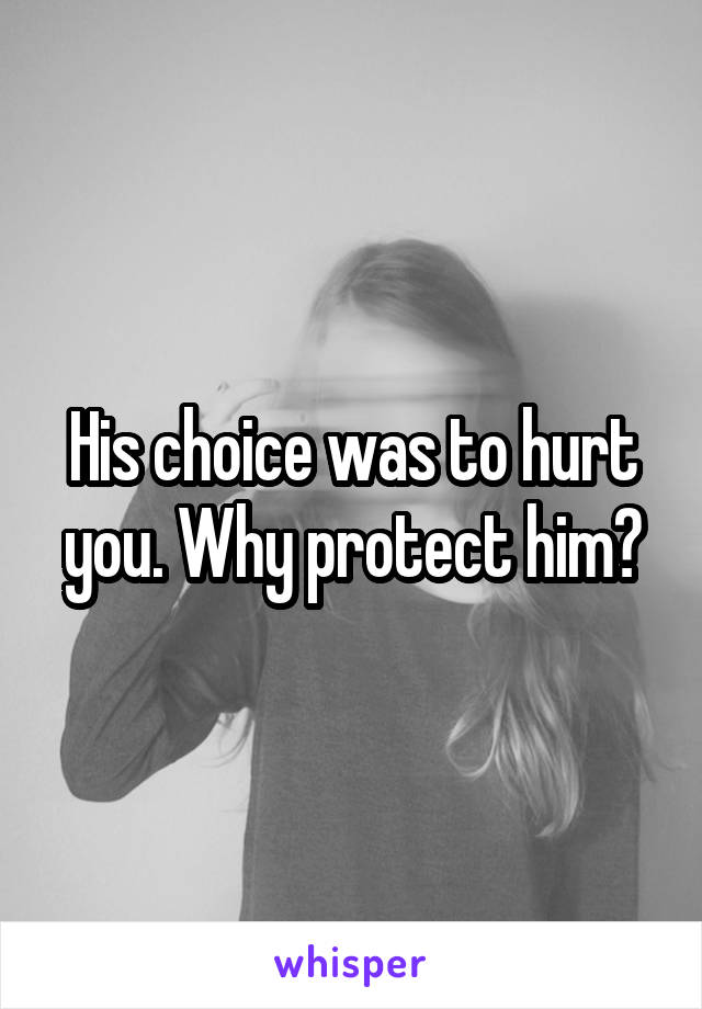 His choice was to hurt you. Why protect him?