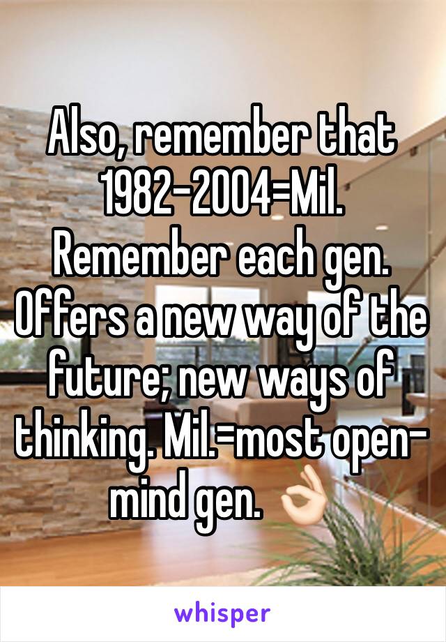Also, remember that 1982-2004=Mil. Remember each gen. Offers a new way of the future; new ways of thinking. Mil.=most open-mind gen. 👌🏻 