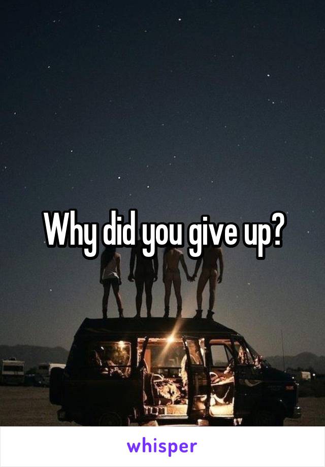Why did you give up?