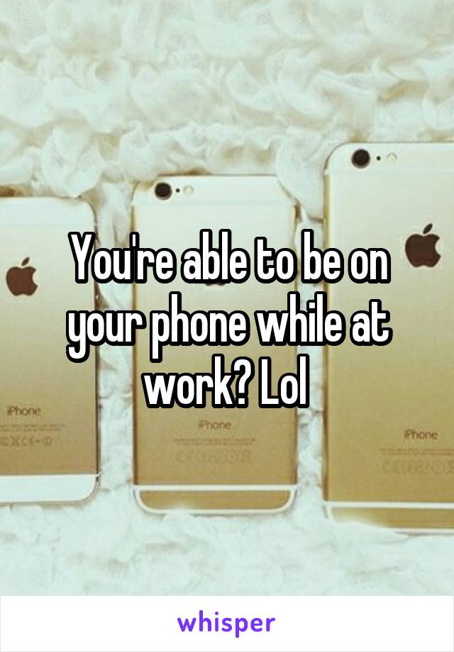 You're able to be on your phone while at work? Lol 