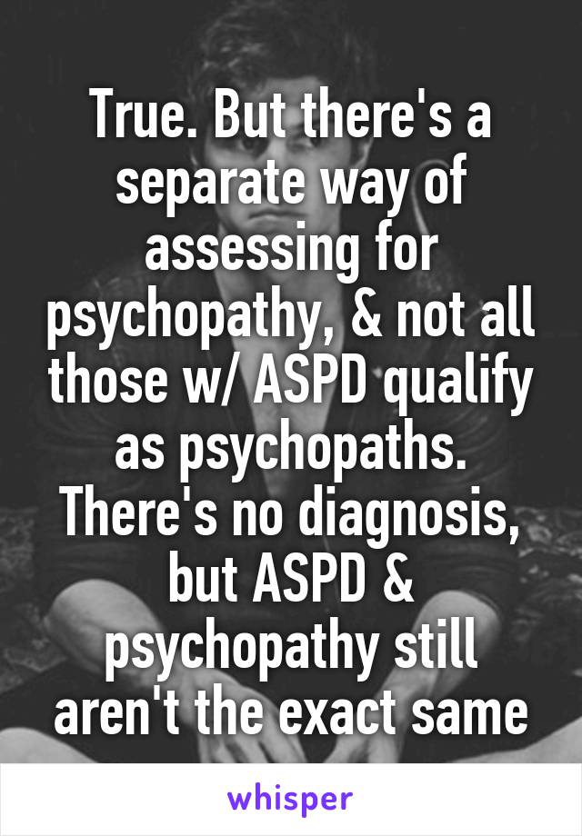 True. But there's a separate way of assessing for psychopathy, & not all those w/ ASPD qualify as psychopaths. There's no diagnosis, but ASPD & psychopathy still aren't the exact same