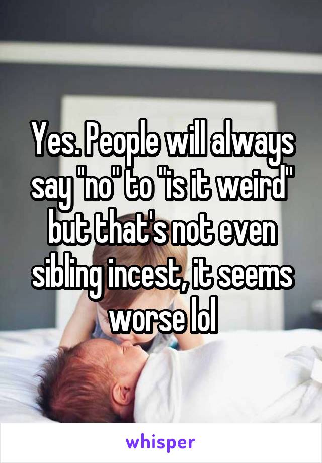 Yes. People will always say "no" to "is it weird" but that's not even sibling incest, it seems worse lol