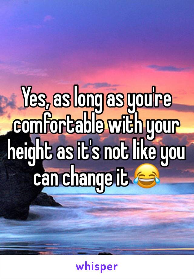 Yes, as long as you're comfortable with your height as it's not like you can change it 😂