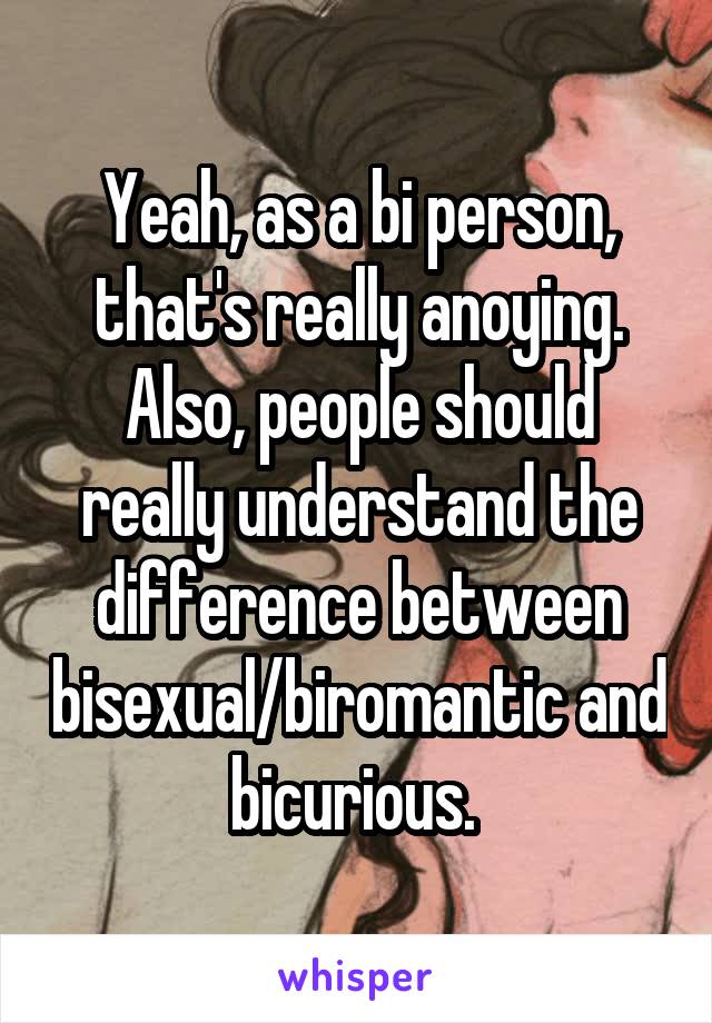 Yeah, as a bi person, that's really anoying. Also, people should really understand the difference between bisexual/biromantic and bicurious. 
