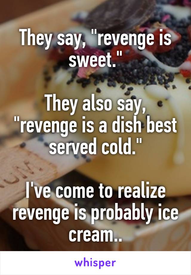 They say, "revenge is sweet."

They also say, "revenge is a dish best served cold."

I've come to realize revenge is probably ice cream..