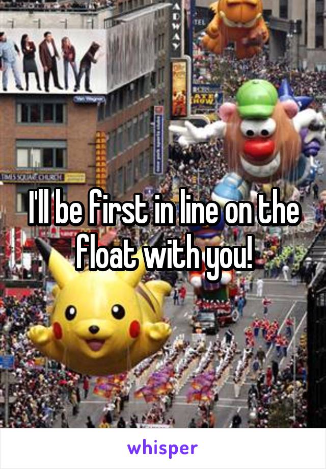 I'll be first in line on the float with you!