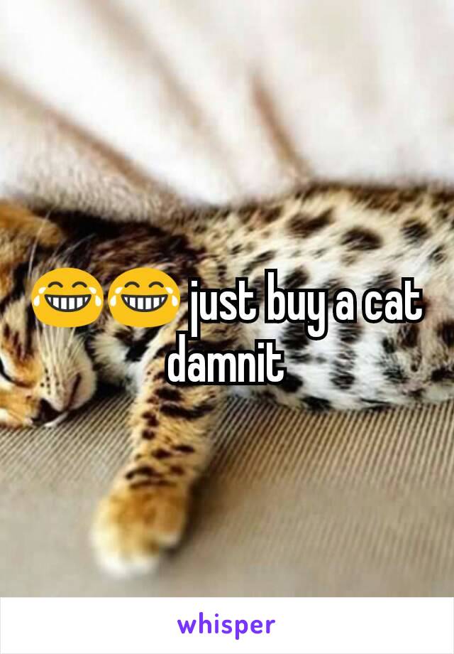 ðŸ˜‚ðŸ˜‚ just buy a cat damnit