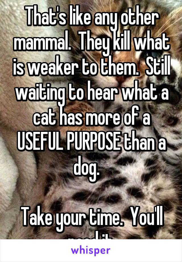 That's like any other mammal.  They kill what is weaker to them.  Still waiting to hear what a cat has more of a USEFUL PURPOSE than a dog.   

Take your time.  You'll need it.