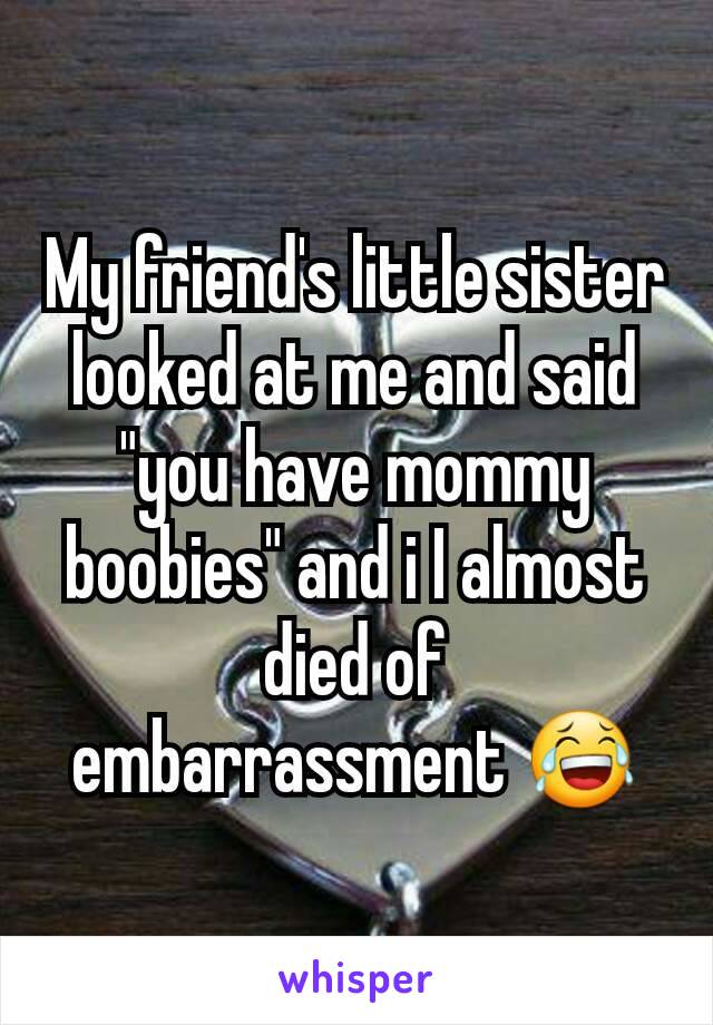 My friend's little sister looked at me and said "you have mommy boobies" and i I almost died of embarrassment 😂