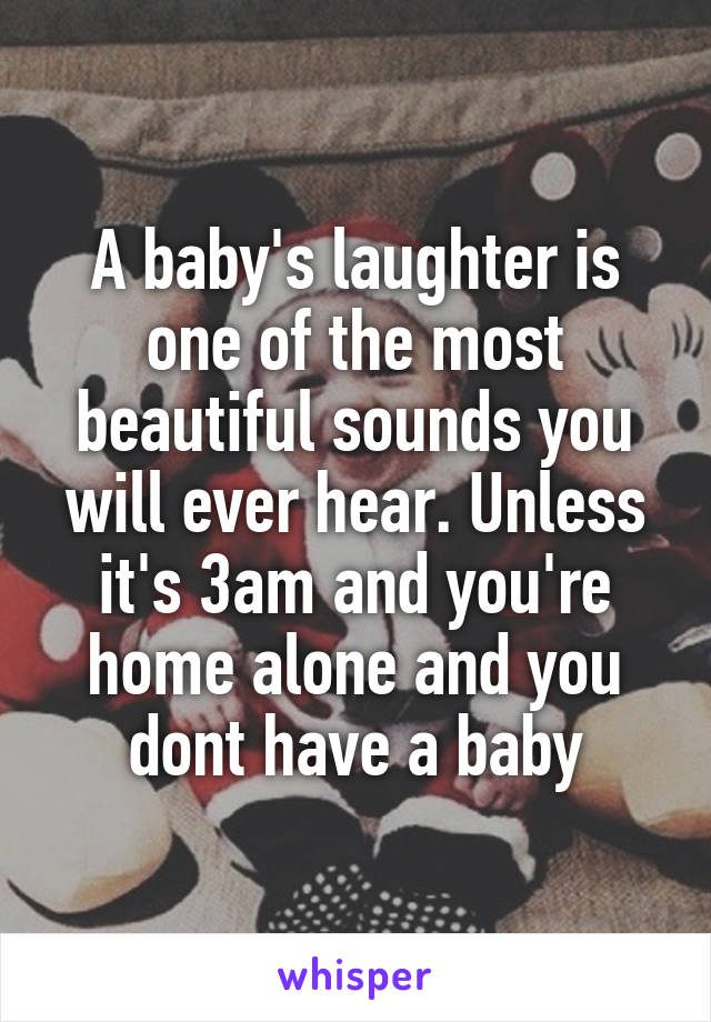 A baby's laughter is one of the most beautiful sounds you will ever hear. Unless it's 3am and you're home alone and you dont have a baby