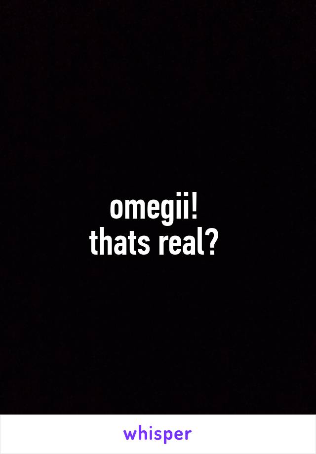 omegii! 
thats real? 