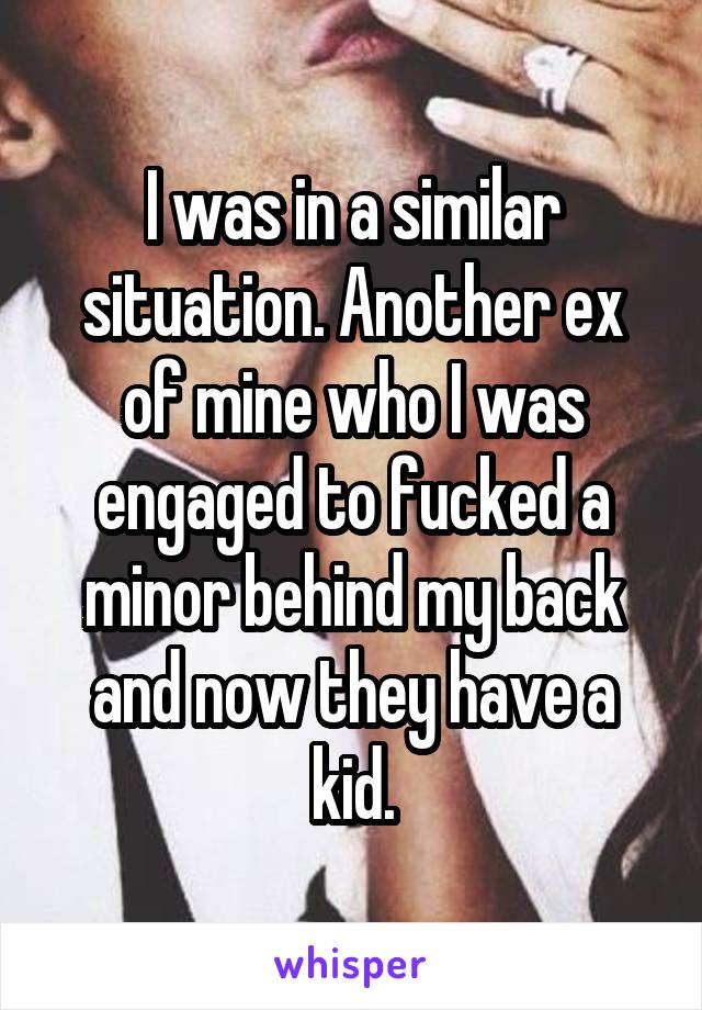 I was in a similar situation. Another ex of mine who I was engaged to fucked a minor behind my back and now they have a kid.