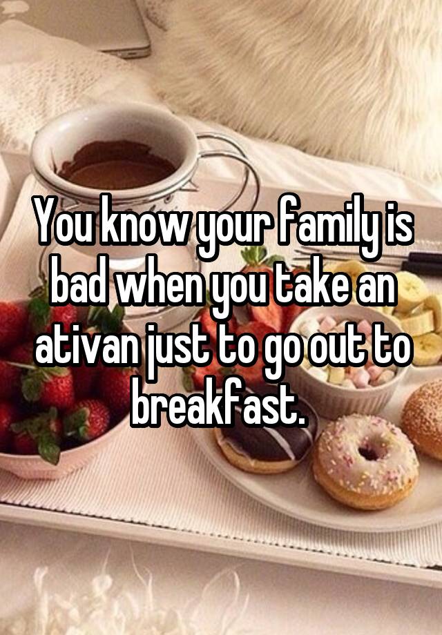 You know your family is bad when you take an ativan just to go out to breakfast. 