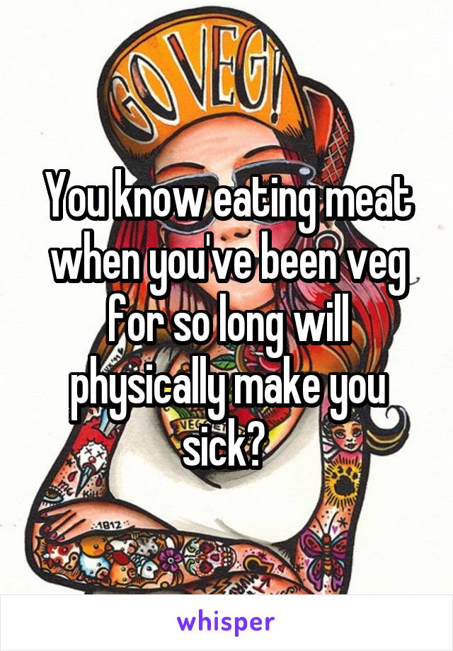 You know eating meat when you've been veg for so long will physically make you sick? 