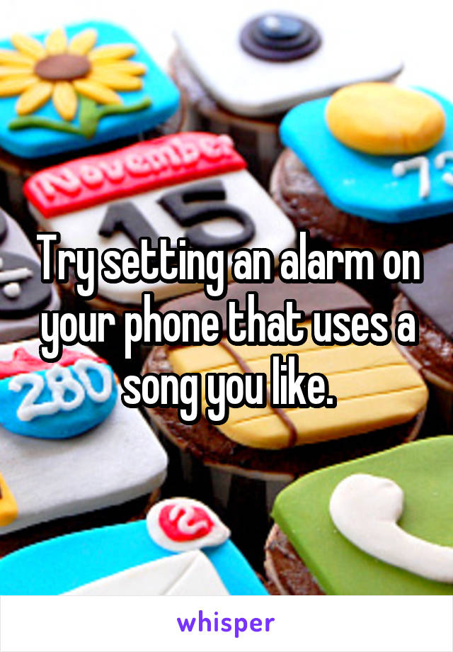 Try setting an alarm on your phone that uses a song you like.