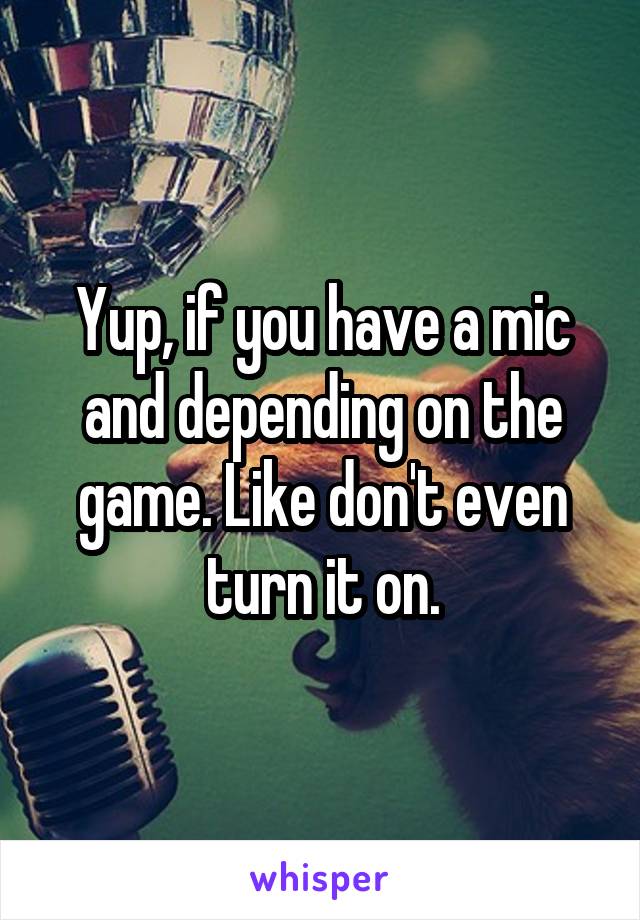 Yup, if you have a mic and depending on the game. Like don't even turn it on.