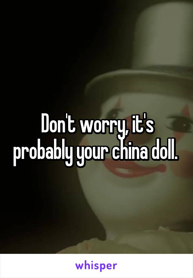 Don't worry, it's probably your china doll. 