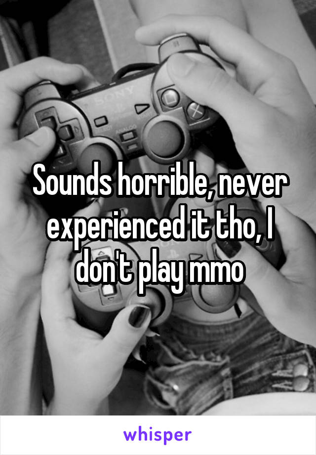 Sounds horrible, never experienced it tho, I don't play mmo