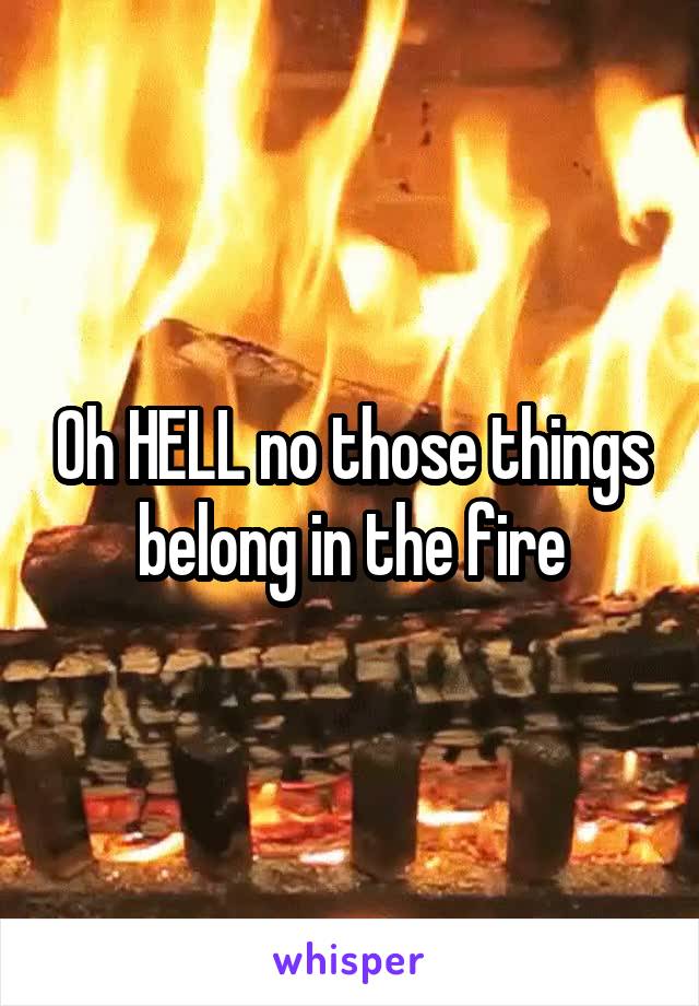 Oh HELL no those things belong in the fire