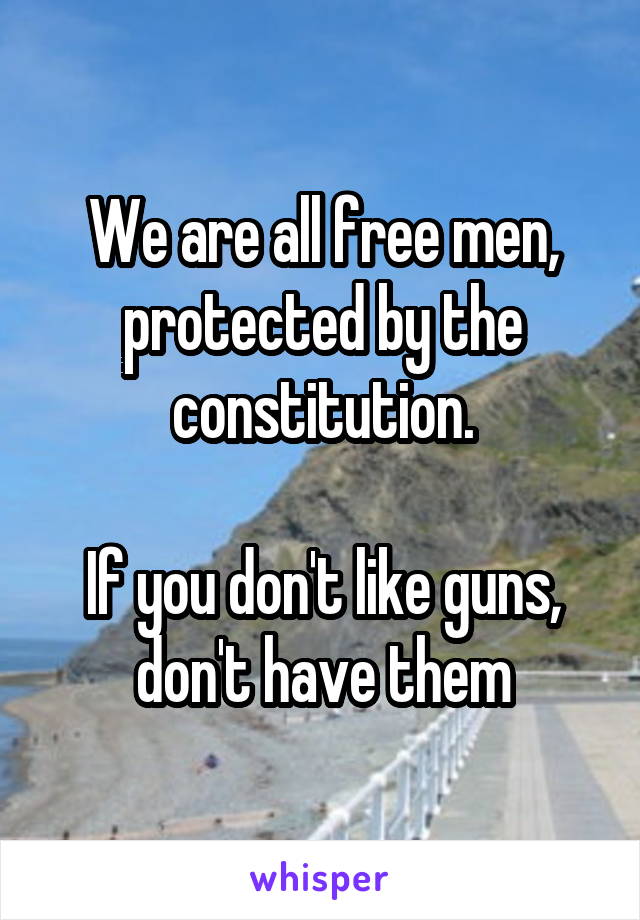 We are all free men, protected by the constitution.

If you don't like guns, don't have them