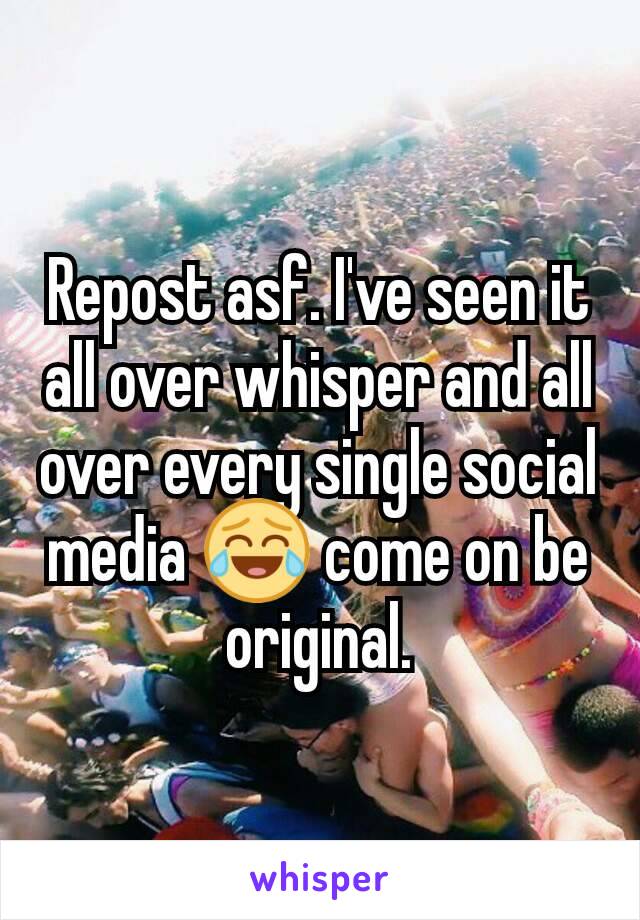 Repost asf. I've seen it all over whisper and all over every single social media 😂 come on be original.