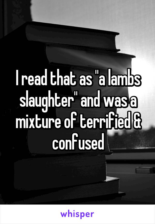 I read that as "a lambs slaughter" and was a mixture of terrified & confused