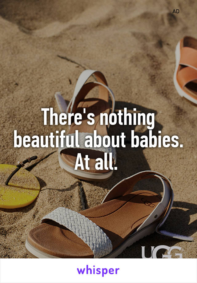 There's nothing beautiful about babies. At all. 