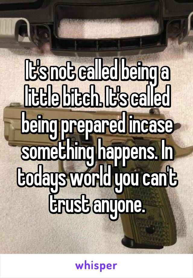 It's not called being a little bitch. It's called being prepared incase something happens. In todays world you can't trust anyone.