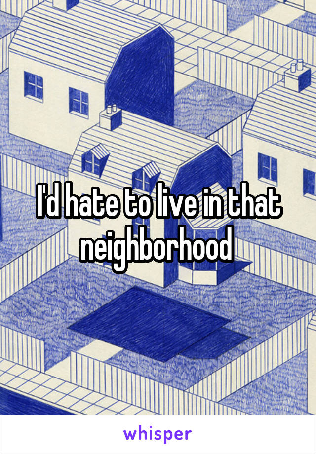 I'd hate to live in that neighborhood 