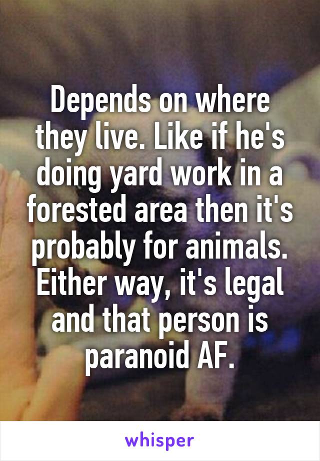 Depends on where they live. Like if he's doing yard work in a forested area then it's probably for animals. Either way, it's legal and that person is paranoid AF.