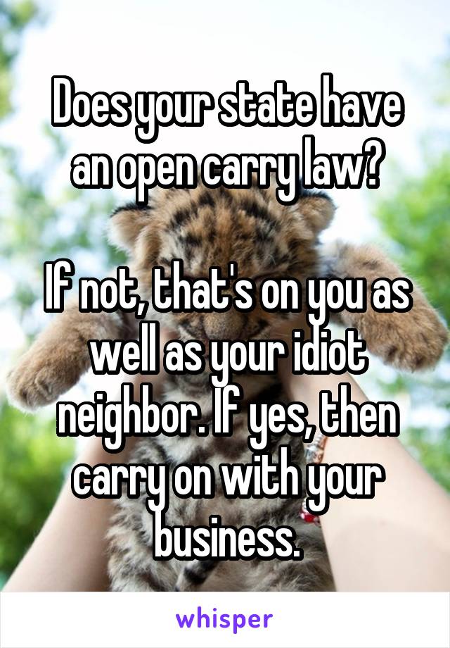 Does your state have an open carry law?

If not, that's on you as well as your idiot neighbor. If yes, then carry on with your business.