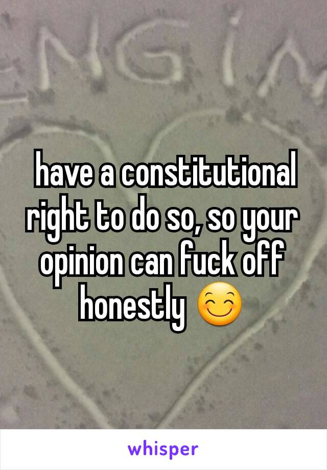  have a constitutional right to do so, so your opinion can fuck off honestly 😊