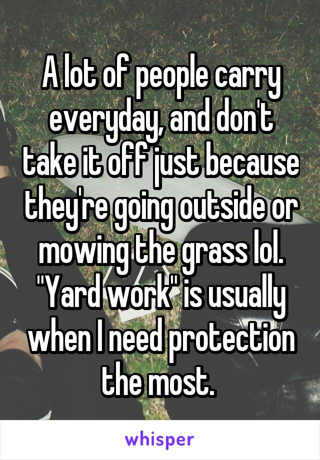 A lot of people carry everyday, and don't take it off just because they're going outside or mowing the grass lol. "Yard work" is usually when I need protection the most. 